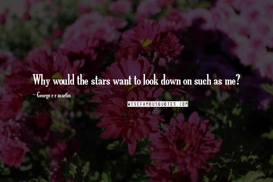 George R R Martin Quotes: Why would the stars want to look down on such as me?