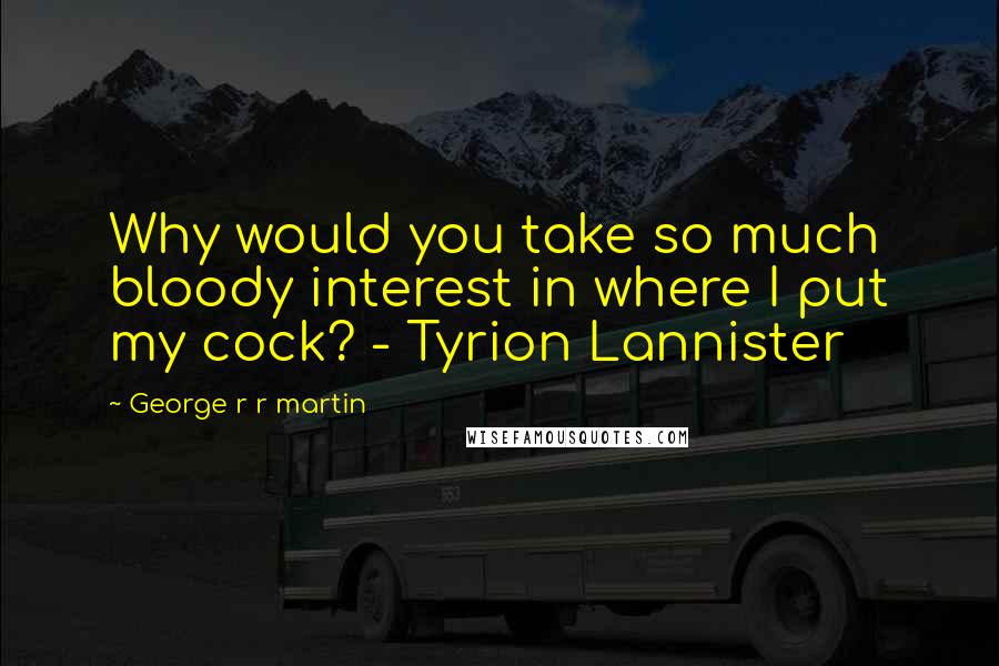 George R R Martin Quotes: Why would you take so much bloody interest in where I put my cock? - Tyrion Lannister