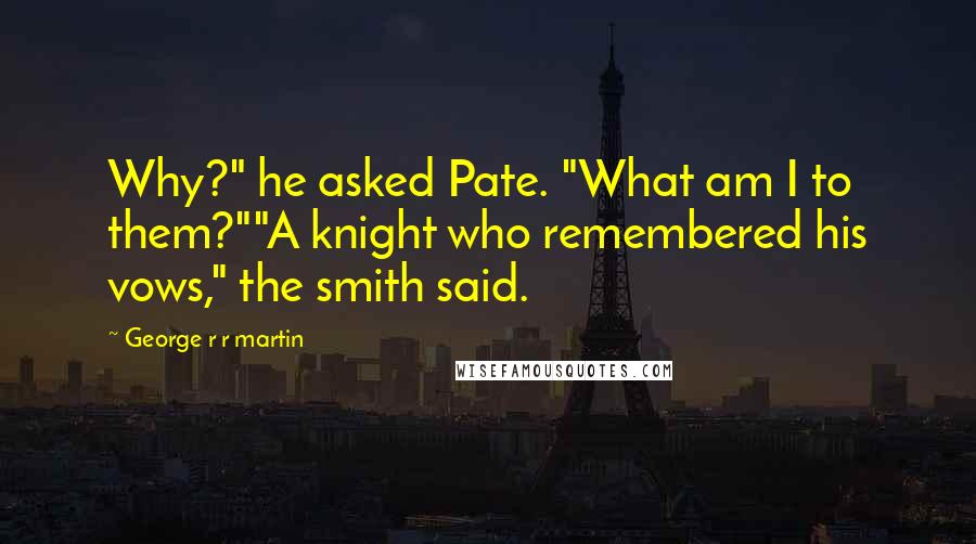 George R R Martin Quotes: Why?" he asked Pate. "What am I to them?""A knight who remembered his vows," the smith said.