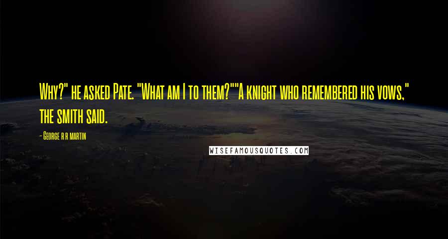 George R R Martin Quotes: Why?" he asked Pate. "What am I to them?""A knight who remembered his vows," the smith said.