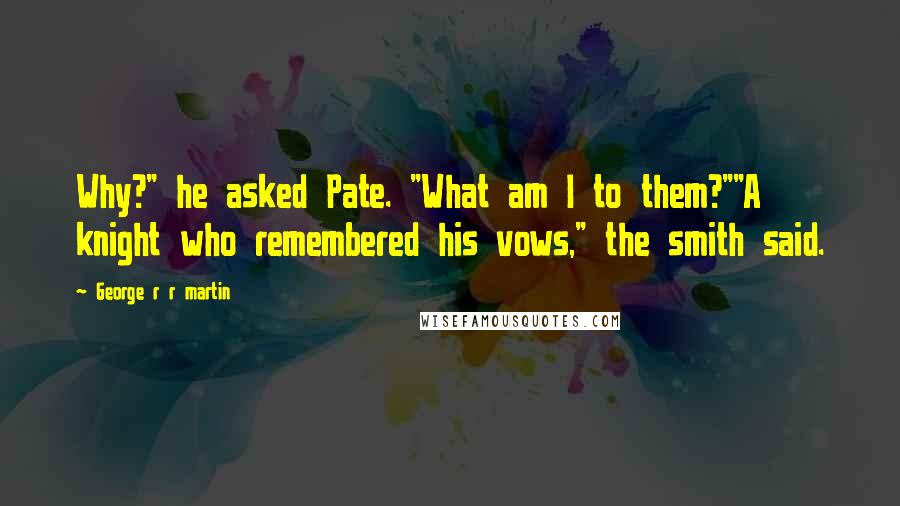 George R R Martin Quotes: Why?" he asked Pate. "What am I to them?""A knight who remembered his vows," the smith said.