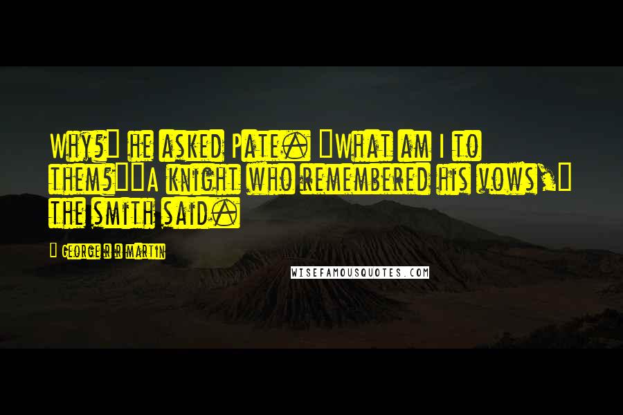 George R R Martin Quotes: Why?" he asked Pate. "What am I to them?""A knight who remembered his vows," the smith said.