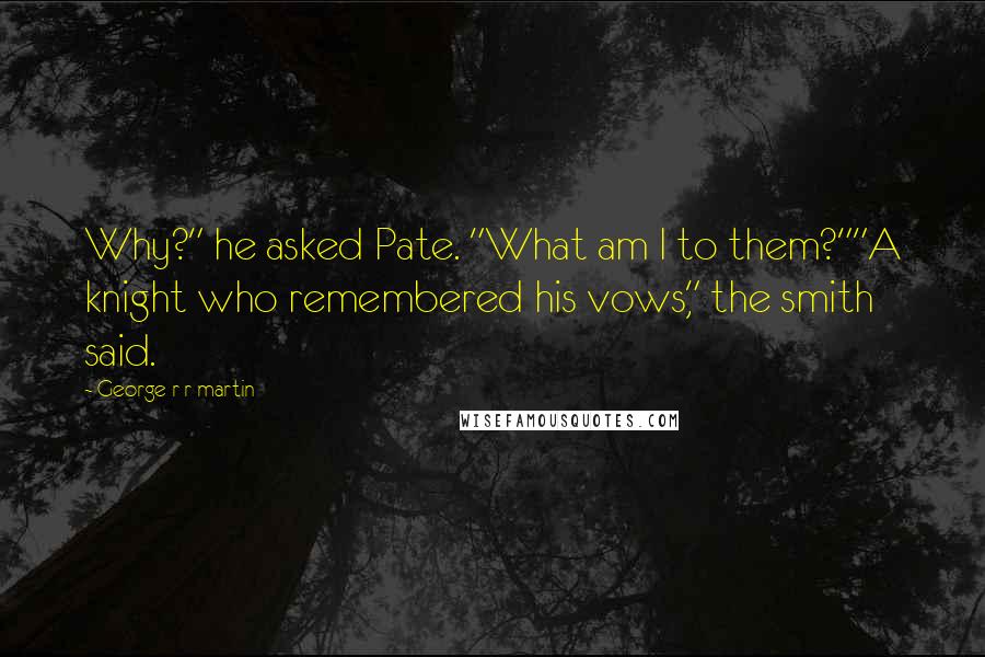 George R R Martin Quotes: Why?" he asked Pate. "What am I to them?""A knight who remembered his vows," the smith said.