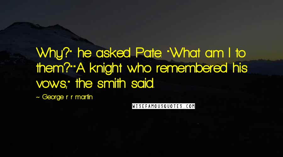 George R R Martin Quotes: Why?" he asked Pate. "What am I to them?""A knight who remembered his vows," the smith said.