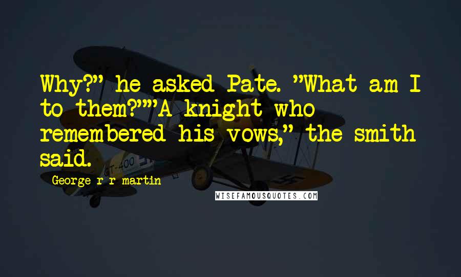 George R R Martin Quotes: Why?" he asked Pate. "What am I to them?""A knight who remembered his vows," the smith said.