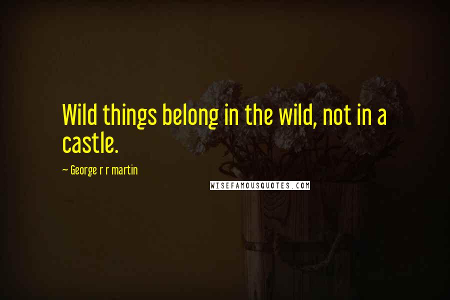 George R R Martin Quotes: Wild things belong in the wild, not in a castle.