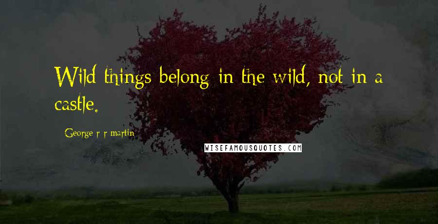 George R R Martin Quotes: Wild things belong in the wild, not in a castle.