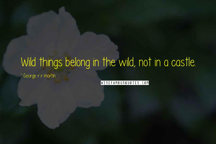 George R R Martin Quotes: Wild things belong in the wild, not in a castle.