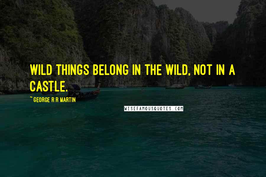 George R R Martin Quotes: Wild things belong in the wild, not in a castle.