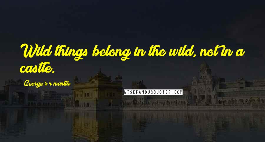 George R R Martin Quotes: Wild things belong in the wild, not in a castle.