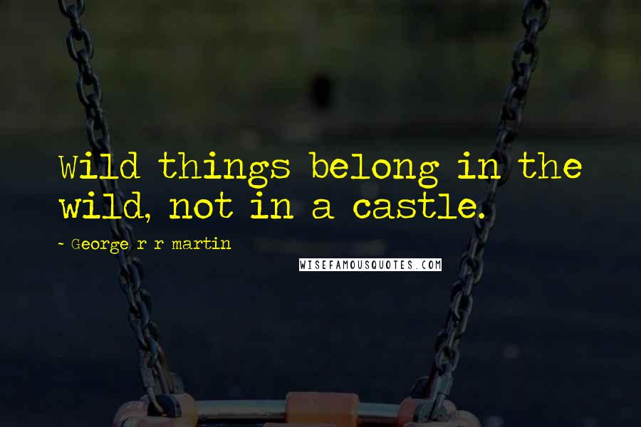 George R R Martin Quotes: Wild things belong in the wild, not in a castle.