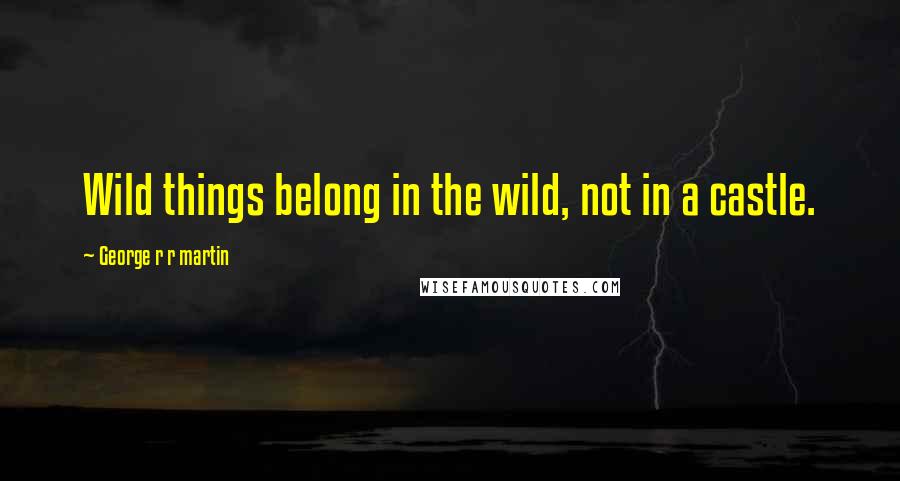 George R R Martin Quotes: Wild things belong in the wild, not in a castle.