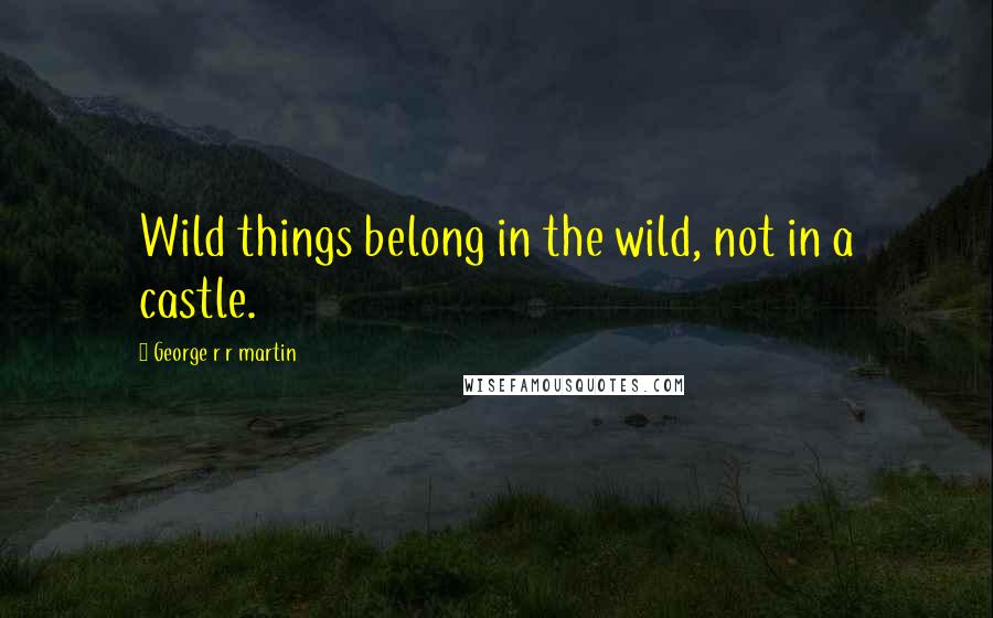 George R R Martin Quotes: Wild things belong in the wild, not in a castle.