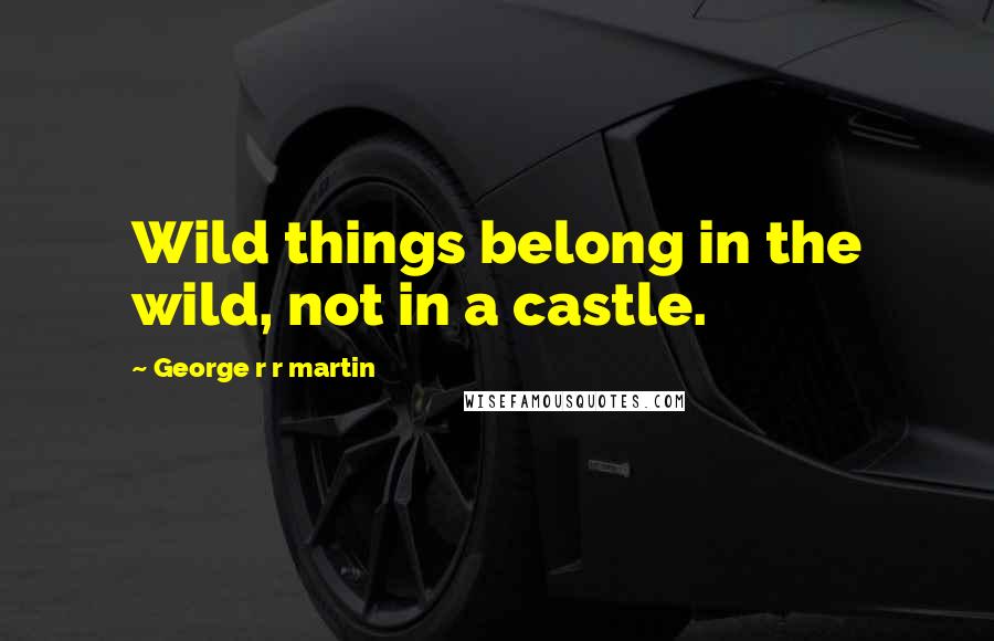 George R R Martin Quotes: Wild things belong in the wild, not in a castle.