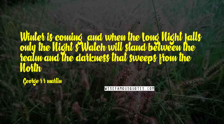 George R R Martin Quotes: Winter is coming, and when the Long Night falls, only the Night's Watch will stand between the realm and the darkness that sweeps from the North.