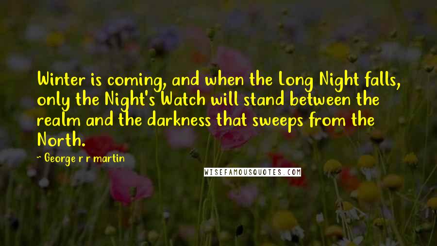 George R R Martin Quotes: Winter is coming, and when the Long Night falls, only the Night's Watch will stand between the realm and the darkness that sweeps from the North.