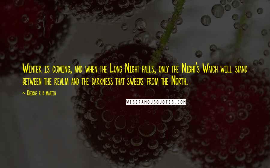 George R R Martin Quotes: Winter is coming, and when the Long Night falls, only the Night's Watch will stand between the realm and the darkness that sweeps from the North.