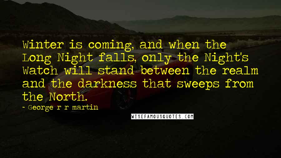 George R R Martin Quotes: Winter is coming, and when the Long Night falls, only the Night's Watch will stand between the realm and the darkness that sweeps from the North.