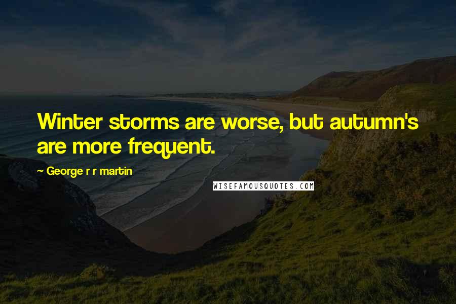 George R R Martin Quotes: Winter storms are worse, but autumn's are more frequent.