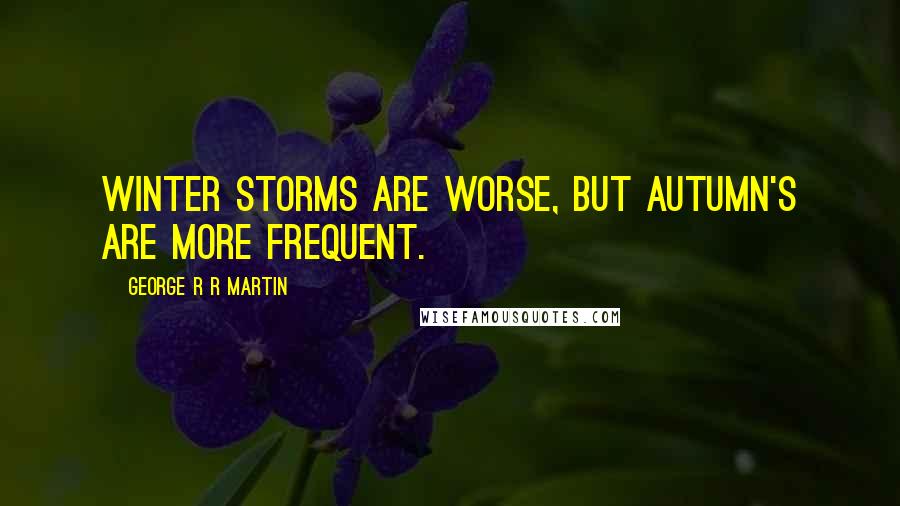 George R R Martin Quotes: Winter storms are worse, but autumn's are more frequent.