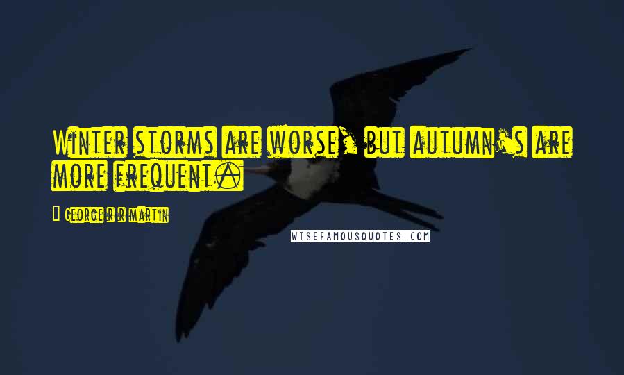George R R Martin Quotes: Winter storms are worse, but autumn's are more frequent.