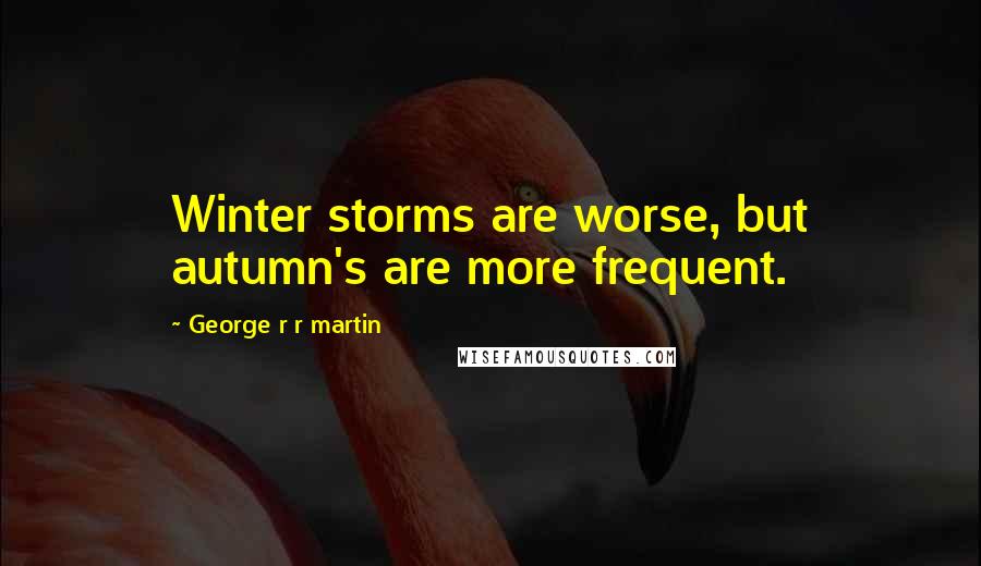 George R R Martin Quotes: Winter storms are worse, but autumn's are more frequent.