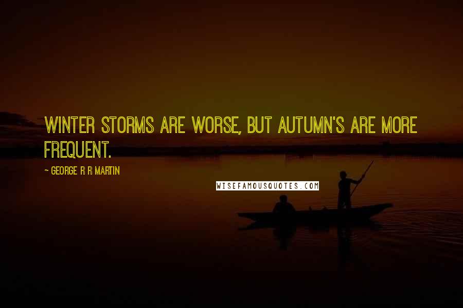 George R R Martin Quotes: Winter storms are worse, but autumn's are more frequent.