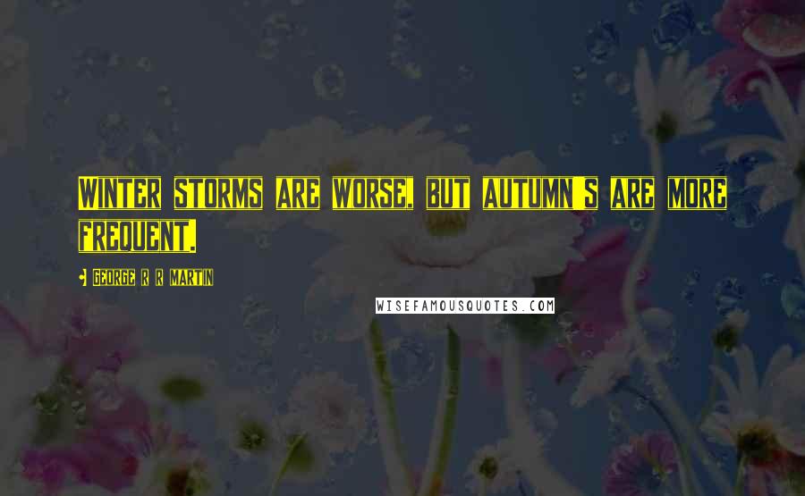 George R R Martin Quotes: Winter storms are worse, but autumn's are more frequent.