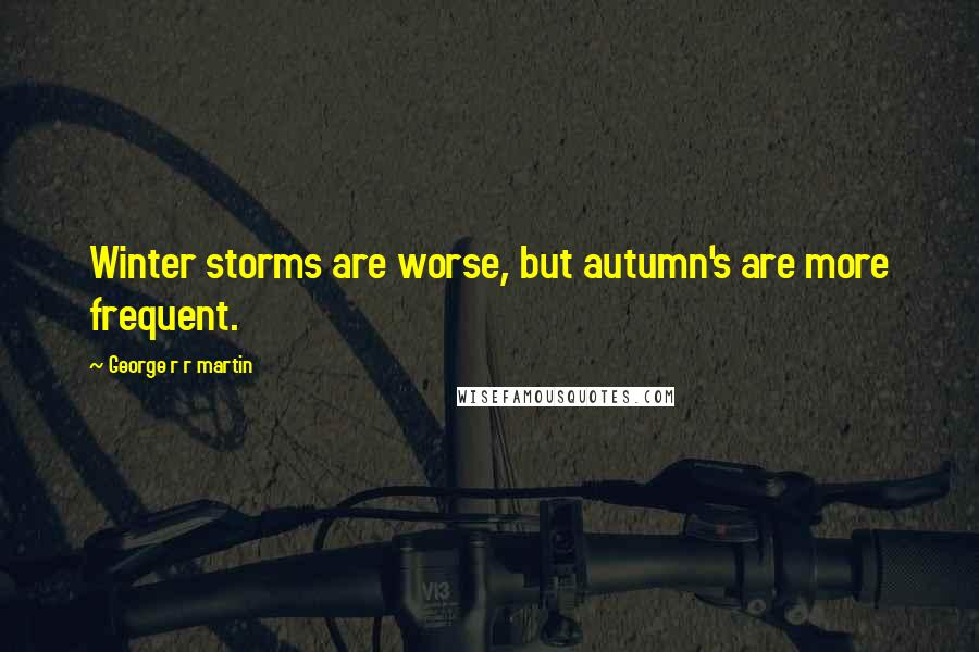 George R R Martin Quotes: Winter storms are worse, but autumn's are more frequent.