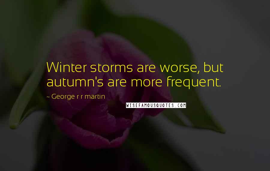 George R R Martin Quotes: Winter storms are worse, but autumn's are more frequent.