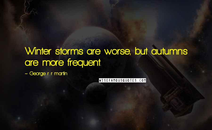 George R R Martin Quotes: Winter storms are worse, but autumn's are more frequent.