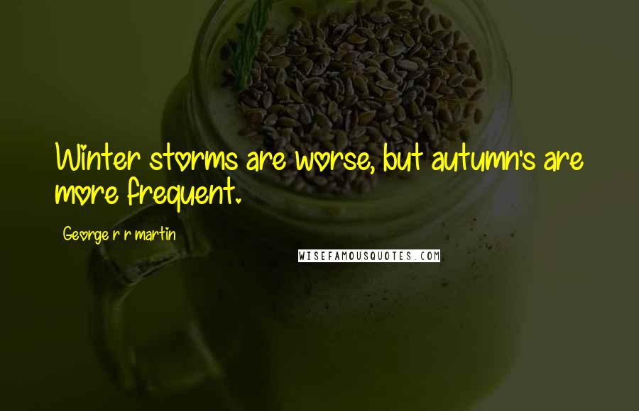 George R R Martin Quotes: Winter storms are worse, but autumn's are more frequent.