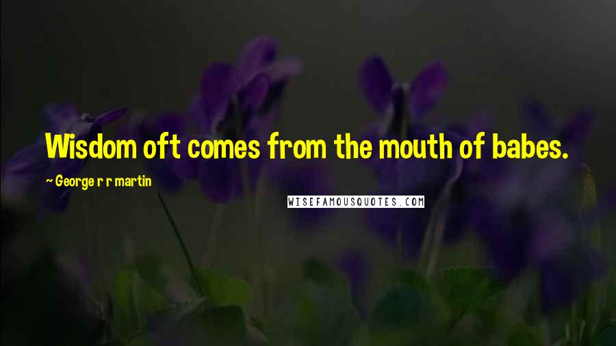George R R Martin Quotes: Wisdom oft comes from the mouth of babes.