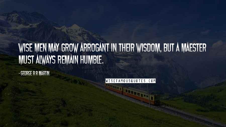 George R R Martin Quotes: Wise men may grow arrogant in their wisdom, but a maester must always remain humble.