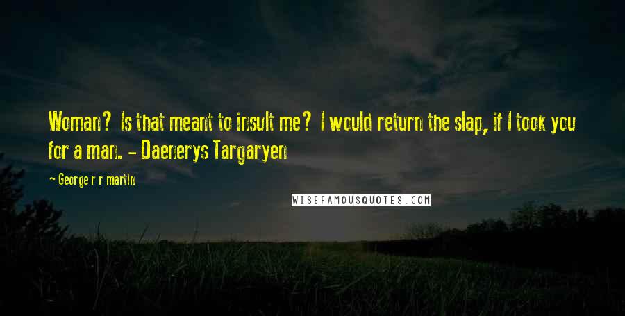 George R R Martin Quotes: Woman? Is that meant to insult me? I would return the slap, if I took you for a man. - Daenerys Targaryen