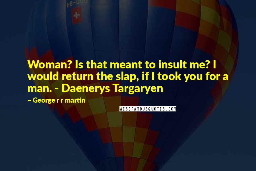 George R R Martin Quotes: Woman? Is that meant to insult me? I would return the slap, if I took you for a man. - Daenerys Targaryen