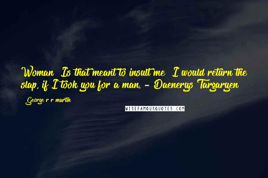 George R R Martin Quotes: Woman? Is that meant to insult me? I would return the slap, if I took you for a man. - Daenerys Targaryen