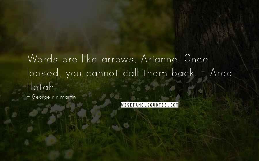 George R R Martin Quotes: Words are like arrows, Arianne. Once loosed, you cannot call them back. - Areo Hotah