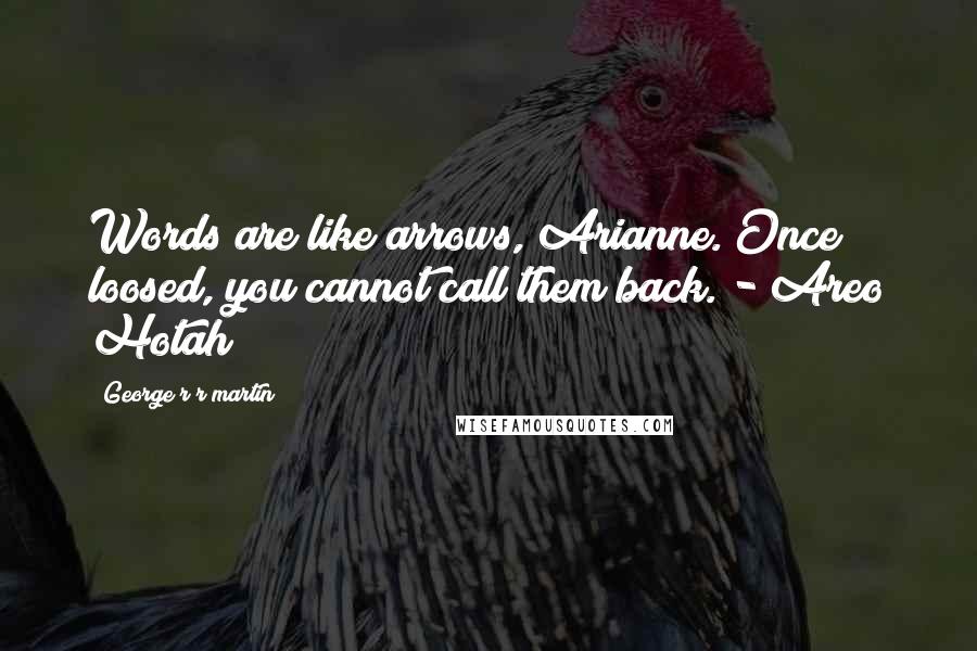 George R R Martin Quotes: Words are like arrows, Arianne. Once loosed, you cannot call them back. - Areo Hotah