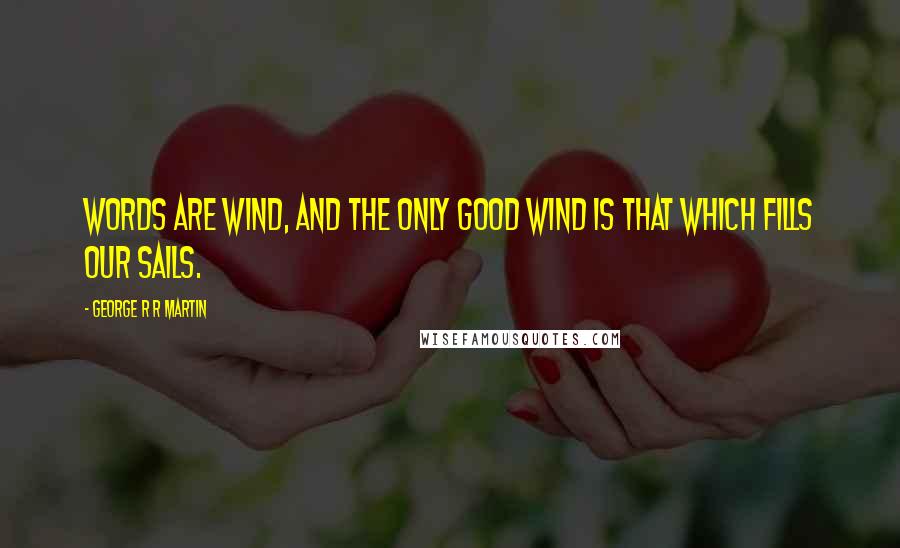 George R R Martin Quotes: Words are wind, and the only good wind is that which fills our sails.