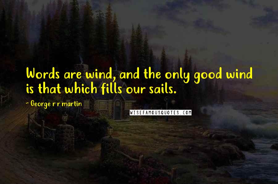 George R R Martin Quotes: Words are wind, and the only good wind is that which fills our sails.