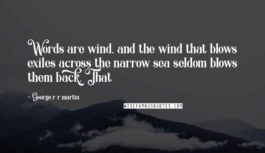 George R R Martin Quotes: Words are wind, and the wind that blows exiles across the narrow sea seldom blows them back. That
