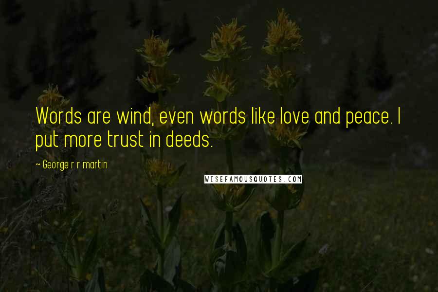 George R R Martin Quotes: Words are wind, even words like love and peace. I put more trust in deeds.