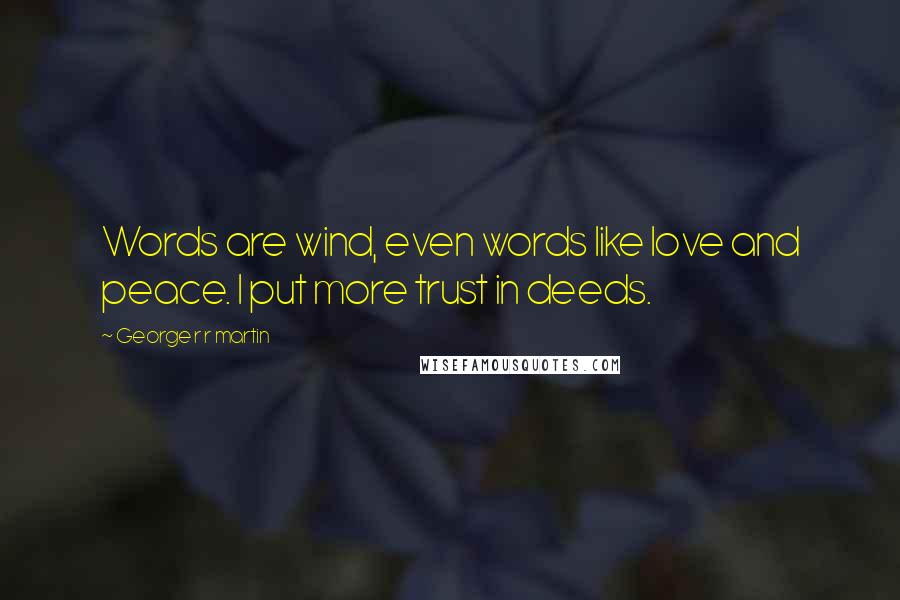 George R R Martin Quotes: Words are wind, even words like love and peace. I put more trust in deeds.