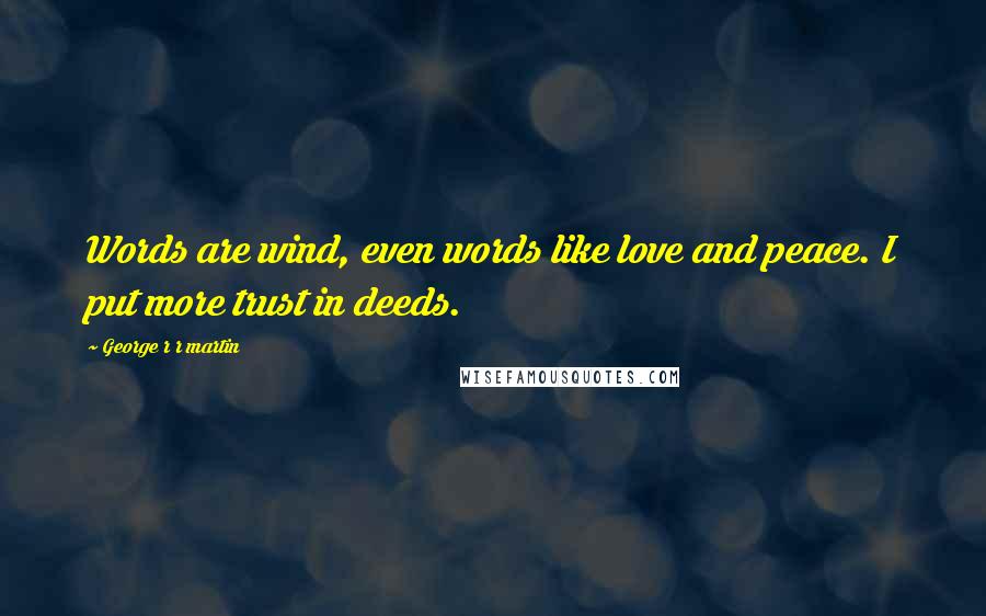 George R R Martin Quotes: Words are wind, even words like love and peace. I put more trust in deeds.