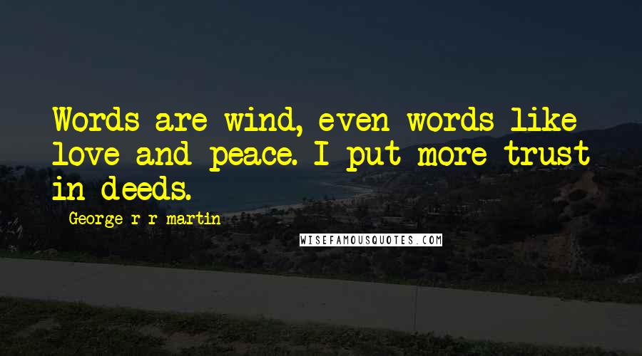 George R R Martin Quotes: Words are wind, even words like love and peace. I put more trust in deeds.