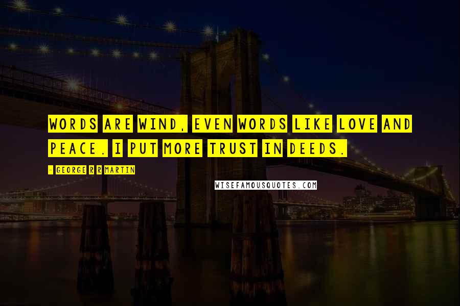 George R R Martin Quotes: Words are wind, even words like love and peace. I put more trust in deeds.