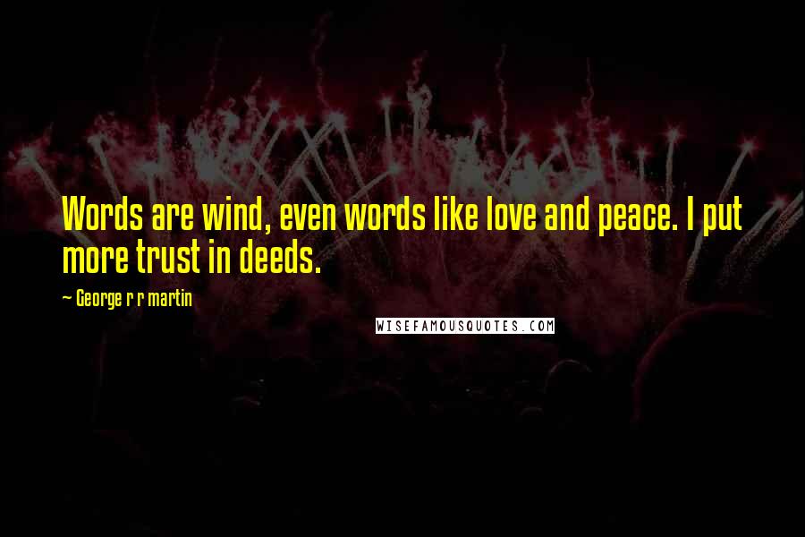 George R R Martin Quotes: Words are wind, even words like love and peace. I put more trust in deeds.