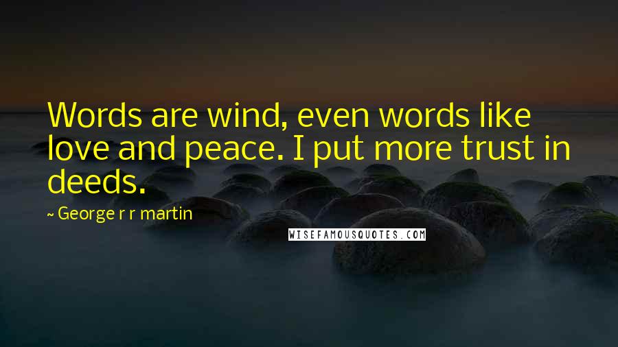 George R R Martin Quotes: Words are wind, even words like love and peace. I put more trust in deeds.