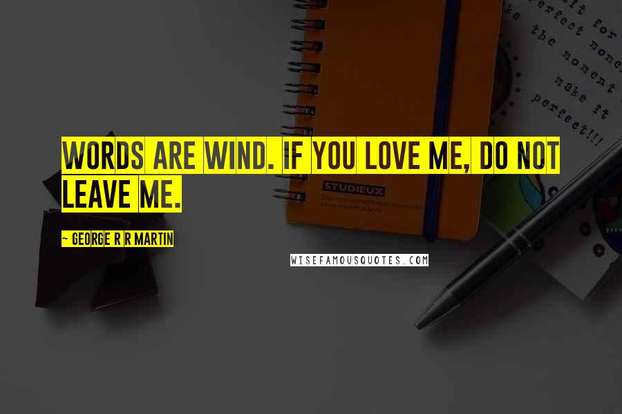 George R R Martin Quotes: Words are wind. If you love me, do not leave me.